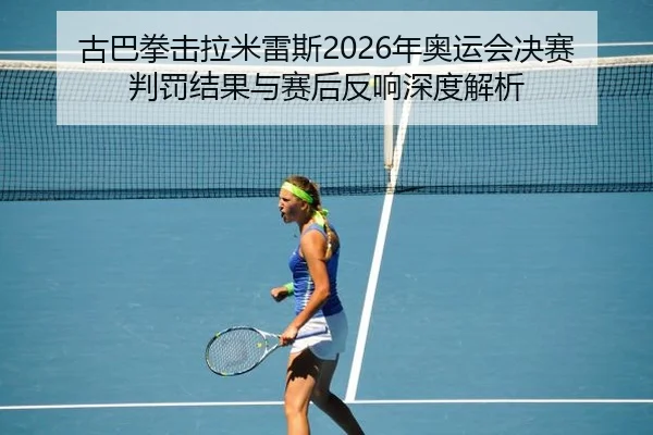 古巴拳击拉米雷斯2026年奥运会决赛判罚结果与赛后反响深度解析 - jnd28